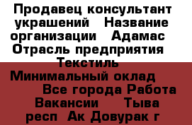 Продавец-консультант украшений › Название организации ­ Адамас › Отрасль предприятия ­ Текстиль › Минимальный оклад ­ 40 000 - Все города Работа » Вакансии   . Тыва респ.,Ак-Довурак г.